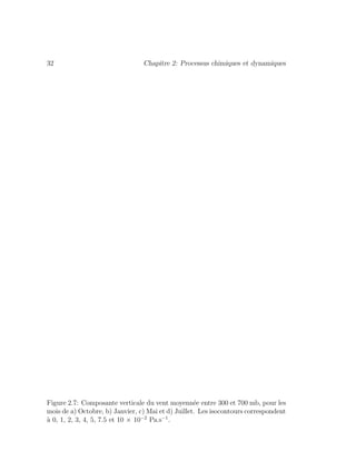 32 Chapitre 2: Processus chimiques et dynamiques
Figure 2.7: Composante verticale du vent moyenn´ee entre 300 et 700 mb, pour les
mois de a) Octobre, b) Janvier, c) Mai et d) Juillet. Les isocontours correspondent
`a 0, 1, 2, 3, 4, 5, 7.5 et 10 × 10−2
Pa.s−1
.
 