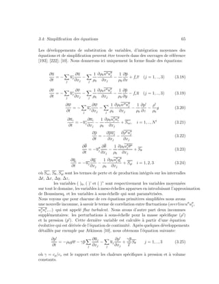 3.4: Simpliﬁcation des ´equations 65
Les d´eveloppements de substitution de variables, d’int´egration moyennes des
´equations et de simpliﬁcation peuvent ˆetre trouv´es dans des ouvrages de r´ef´erence
[193]; [222]; [10]. Nous donnerons ici uniquement la forme ﬁnale des ´equations:
∂u
∂t
= −
j
uj
∂u
∂xj
−
j
1
ρ0
∂ρ0u uj
∂xj
−
1
ρ0
∂p
∂x
+ fcv (j = 1, .., 3) (3.18)
∂v
∂t
= −
j
uj
∂v
∂xj
−
j
1
ρ0
∂ρ0v uj
∂xj
−
1
ρ0
∂p
∂y
− fcu (j = 1, .., 3) (3.19)
∂w
∂t
= −
j
uj
∂w
∂xj
−
j
1
ρ0
∂ρ0w uj
∂xj
−
1
ρ0
∂p
∂z
−
ρ
ρ0
g (3.20)
∂ni
∂t
= −uj
∂ni
∂xj
−
1
ρ0
∂ρ0uj ni
∂xj
+ Sni, i = 1, .., Nt
(3.21)
∂ρ
∂t
= −
∂ρuj
∂xj
−
∂ρ uj
∂xj
(3.22)
∂θ
∂t
= −uj
∂θ
∂xj
−
1
ρ0
∂ρ0uj θ
∂xj
+ Sθ (3.23)
∂qi
∂t
= −uj
∂qi
∂xj
−
1
ρ0
∂ρ0uj qi
∂xj
+ Sqi i = 1, 2, 3 (3.24)
o`u Sni, Sθ, Sqi sont les termes de perte et de production int´egr´es sur les intervalles
∆t, ∆x, ∆y, ∆z,
les variables ( )0, ( )’ et ( )” sont respectivement les variables moyenn´ees
sur tout le domaine, les variables `a meso-´echelles apparues en introduisant l’approximation
de Boussinesq, et les variables `a sous-´echelle qui sont param´etris´ees.
Nous voyons que pour chacune de ces ´equations primitives simpliﬁ´ees nous avons
une nouvelle inconnue, `a savoir le terme de corr´elation entre ﬂuctuations (overlineu uj ,
uj ni ,...) qui est appel´e ﬂux turbulent. Nous avons d’autre part deux inconnues
suppl´ementaires: les perturbations `a sous-´echelle pour la masse sp´eciﬁque (ρ )
et la pression (p ). Cette derni`ere variable est calcul´ee `a partir d’une ´equation
´evolutive qui est d´eriv´ee de l’´equation de continuit´e. Apr`es quelques d´eveloppements
d´etaill´es par exemple par Atkinson [10], nous obtenons l’´equation suivante:
∂p
∂t
= −ρ0gw − γp
j
∂uj
∂xj
−
j
uj
∂p
∂xj
+
γp
T
Sθ j = 1, .., 3 (3.25)
o`u γ = cp/cv est le rapport entre les chaleurs sp´eciﬁques `a pression et `a volume
constants.
 