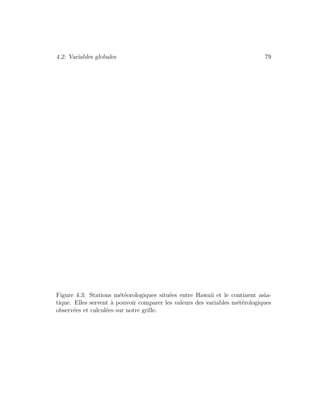 4.2: Variables globales 79
Figure 4.3: Stations m´et´eorologiques situ´ees entre Hawaii et le continent asia-
tique. Elles servent `a pouvoir comparer les valeurs des variables m´et´erologiques
observ´ees et calcul´ees sur notre grille.
 