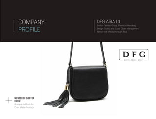 MEMBER OF DARTON
Group
A unique platform for
China Made Products
COMPANY
PROFILE
DFG ASIA ltd
Darton Fashion Group. Premium Handbag
Design Studio, and Supply Chain Management.
Network of offices thorough Asia.
 