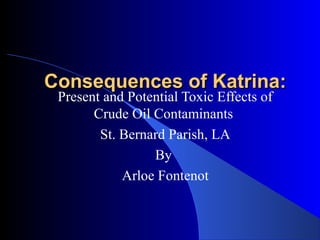 Consequences of Katrina:Consequences of Katrina:
Present and Potential Toxic Effects of
Crude Oil Contaminants
St. Bernard Parish, LA
By
Arloe Fontenot
 