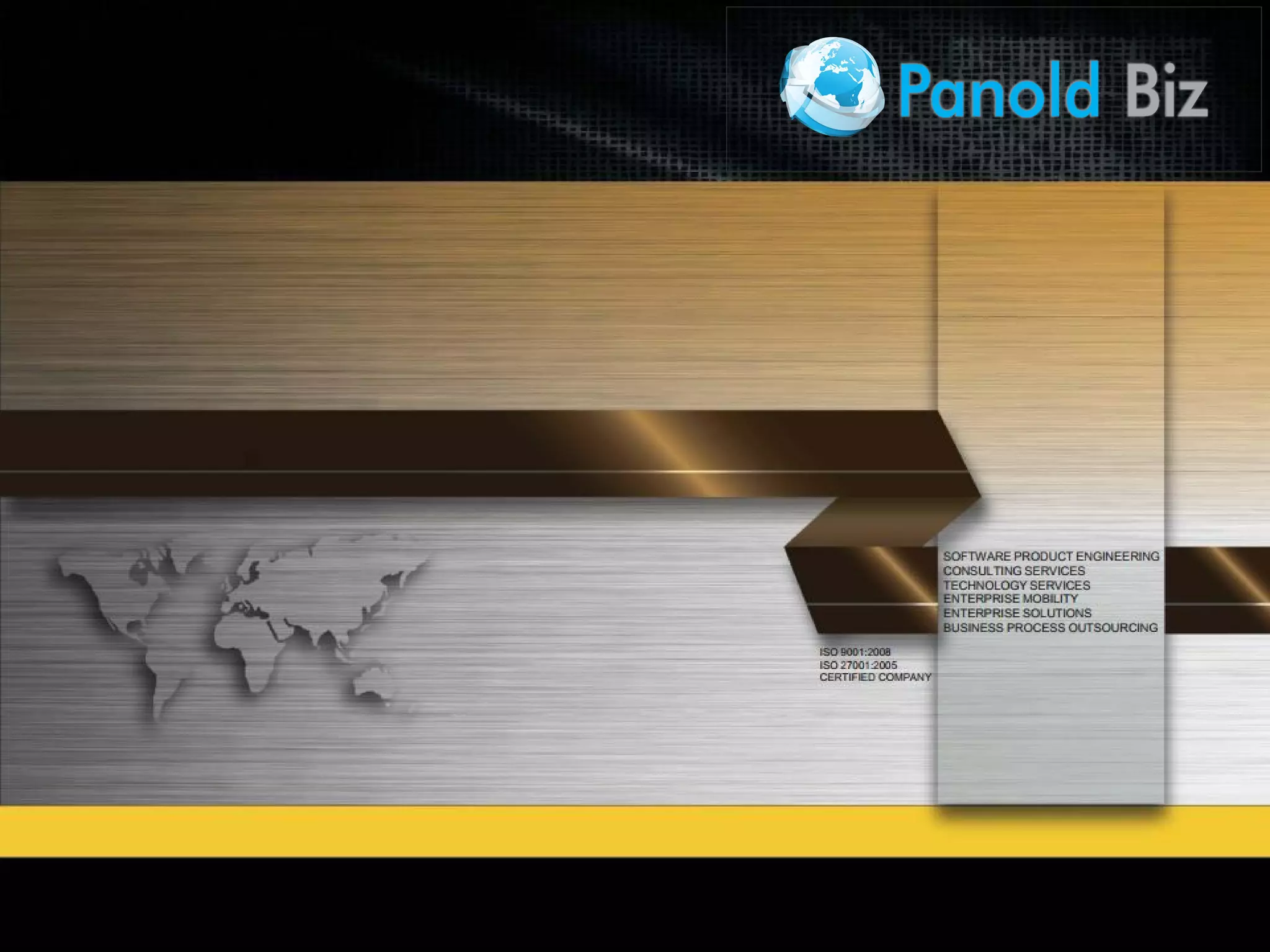 SOFTWARE PRODUCT ENGINEERING
CONSULTING SERVICES
TECHNOLOGY SERVICES
ENTERPRISE MOBILITY
ENTERPRISE SOLUTIONS
BUSINESS PROCESS OUTSOURCING
ISO 9001:2008
ISO 27001:2005
CERTIFIED COMPANY
 