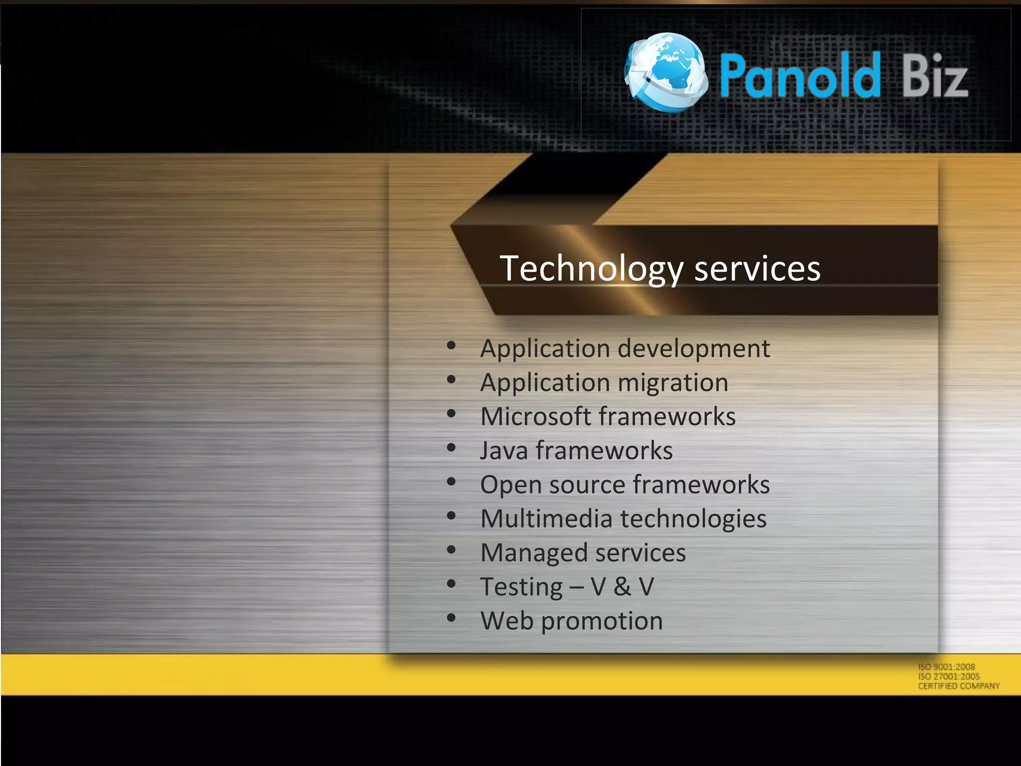 • Application development
• Application migration
• Microsoft frameworks
• Java frameworks
• Open source frameworks
• Multimedia technologies
• Managed services
• Testing – V & V
• Web promotion
Technology services
 