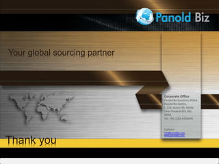 Corporate Office
Panold Biz Solutions (P)Ltd.,
Panold Biz Centre,
C-110, Sector-65, Noida
Uttar Pradesh201 301,
INDIA
Tel: +91 (120) 4260696
Contact:
info@panoldbiz.com
Thank you
Your global sourcing partner
www.panoldbiz.com
 
