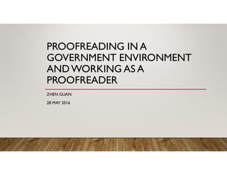 PROOFREADING IN A
GOVERNMENT ENVIRONMENT
ANDWORKING AS A
PROOFREADER
ZHEN GUAN
28 MAY 2016
 