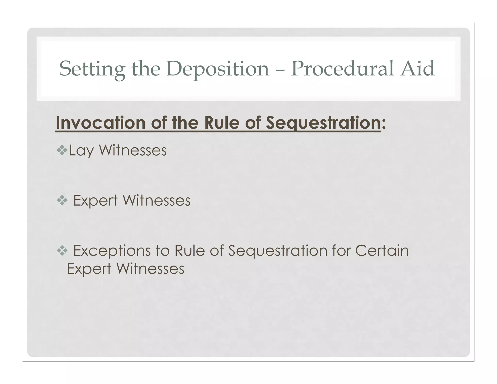 Setting the Deposition – Procedural Aid
Invocation of the Rule of Sequestration:
❖Lay Witnesses
❖ Expert Witnesses
❖ Exceptions to Rule of Sequestration for Certain
Expert Witnesses
 