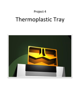 Project 4
Thermoplastic Tray
 