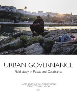 URBAN GOVERNANCE
Field study in Rabat and Casablanca
MASTER GOVERNINGTHE LARGE METROPOLIS
SCIENCES PO URBAN SCHOOL
2015
 