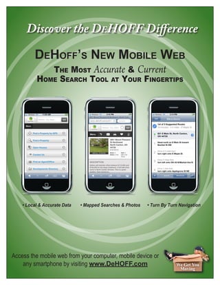 The Most Accurate & Current
Home Search Tool at Your Fingertips
We Get You
Moving
DeHoff’s New Mobile Web
Access the mobile web from your computer, mobile device or
any smartphone by visiting www.DeHOFF.com
• Local & Accurate Data • Mapped Searches & Photos • Turn By Turn Navigation
Discover the DeHOFF Difference
 