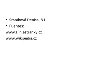 • Šrámková Denisa, 8.L
• Fuentes:
www.zlin.estranky.cz
www.wikipedia.cz
 