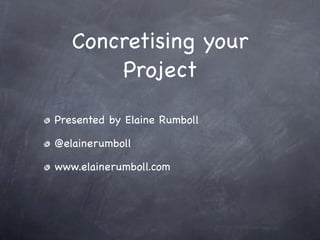 Concretising your
       Project

Presented by Elaine Rumboll

@elainerumboll

www.elainerumboll.com
 