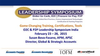 Game Changing Training, Certifications, Tools
O2C & P2P Leadership Symposium India
February 23 – 28, 2015
Susan Bova-Fasano, APM, APSC
Director, Global & Strategic Accounts
 