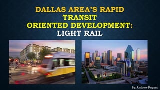 DALLAS AREA’S RAPID
TRANSIT
ORIENTED DEVELOPMENT:
LIGHT RAIL
By: Andrew Pagano
 