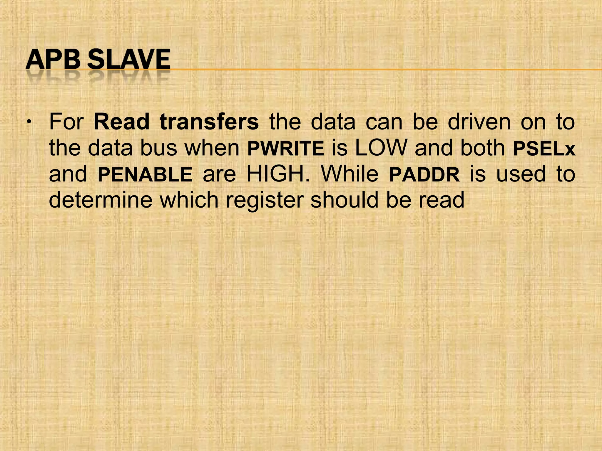 • For Read transfers the data can be driven on to
the data bus when PWRITE is LOW and both PSELx
and PENABLE are HIGH. While PADDR is used to
determine which register should be read
 