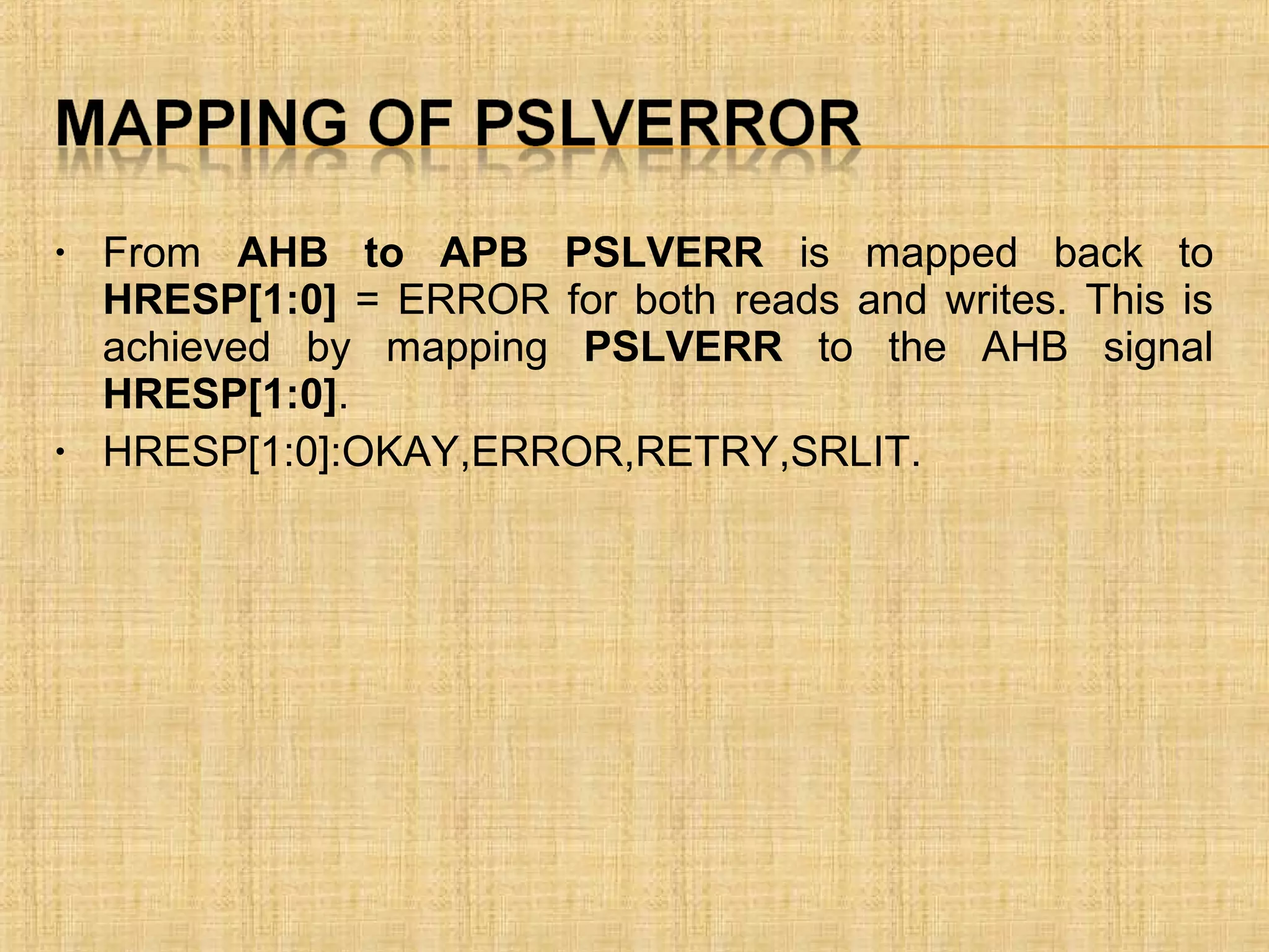 • From AHB to APB PSLVERR is mapped back to
HRESP[1:0] = ERROR for both reads and writes. This is
achieved by mapping PSLVERR to the AHB signal
HRESP[1:0].
• HRESP[1:0]:OKAY,ERROR,RETRY,SRLIT.
 
