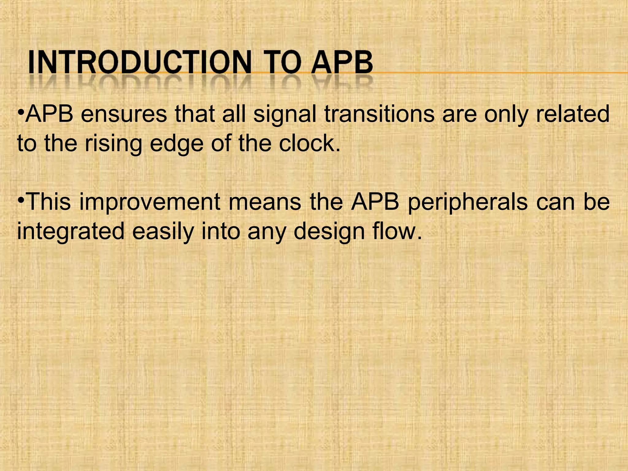•APB ensures that all signal transitions are only related
to the rising edge of the clock.
•This improvement means the APB peripherals can be
integrated easily into any design flow.
 