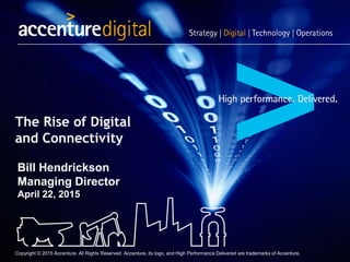 The Rise of Digital
and Connectivity
Bill Hendrickson
Managing Director
April 22, 2015
Copyright © 2015 Accenture. All Rights Reserved. Accenture, its logo, and High Performance Delivered are trademarks of Accenture.
 
