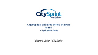 Eduard Lazar - CitySprint
A geospatial and time series analysis
of the
CitySprint fleet
 