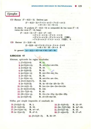 OPlR",CIO..ES I..OIC...O.... OE MULTIPlIC"'CIO.. • 109
fjempro. I
( 1) Efectvor 17 - "113 - 2). Decimos que:
(7-"113 -2)=7 x 3+" X 2-7 X 2-" X 3
=21+8 -1"- 12=3.
En efecto: El prodUCIo 17 - "1(3~2) $e compondra de trel vecel(7 - AI
menol dos veces (7 - "l. luego:
(7 - "1 [3-2) = (7 - "13 - (7 - 4)2
= [7 X 3-AX 3) - (7 X 2- 4 X 21
.=[7X3+AX2)- (7X2+"X3) (126).
=7X3+"X2-7X2-4X3 112$J. R.
11 1 Bectvor (5-31[8-6).
15 -3)(8-6) =5 X 8 +3 X 6- S X 6 -3 X 8
=<W+18 - lO - 24 =". R.
En generol, fo - bllc - dJ=at+bd-otJ-bc.
EJERCICIO 47
Efectuar, aplicando las reglas I!$ludiadu:
1. (7+2)(5+4).
3. (a+b)(m+n).
S. (:;+3)(4-2).
40. (1:I-5)(6+9)-
~ (a+b)(m-n)
e. (9-3)(7-2).
7. (II:-b)(m-n).
a. (8+3+2)(5+7).
8. (a-b)(4+3).
10. (m+n)(5- 2).
11. (8-2)(11+9+6).
12. (15-7)(9-4).
13- (25+3)(x-y).
16. (1I:+3)(b+6).
R. 81.
R. Il:m+bm+ll:n+bn.
R. 16.
R.4S.
R.. Il:m+bm-Il:n-bn.
R. 30.
IL Il:m+bn- Il:n-bm.
R. 156.
R. 4a- 4b+3a- 3b=7a-7b.
R. 5m+S,,-2m-2n=3m+3n.
R.I56.
R.40.
R. :!5x+3x-25»-3y=28x-28y.
R. II:b+3b+6o+18.
Hallar, por simpll! inspección d rl!5Ultado dI!:
10.. (3+2)(3- 2). R. 5. 11. (5-b)(6+5).
le. (&-5)(8+5). R. 39. 20. (21l:-7)(7+242).
17. (m+nJ{m-n). R. m ~-n'. :U.(4+7)(7-4).
1& (1l:-3)(1l:+3). R. 1l:'-9. 22. (b-II:)(II:+b).
23. (9+b)(9- b). R. 81-h".
R. 25-bl •
R.. 41l:'-49.
R. aa.
R. b'-II:*.
 