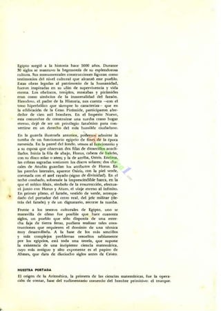 Egip'" Rlrgió • la histori" hace 5000 allOL Dun.nle
30 ";g]'" .., man.u'", la hrgemonla de tU coplcnd......
cuhuJ1>. Su. monurncnr.IC$ consttlKriOI1t;S Jigunn conlO
totimoni.. del ni,'tI (ull".....1 '1"" alnTUÓ .,.re pueblo,
Estas obns leg:u1at ,,1 patrimonio de la humanidad.
1"""", inspiradas en Rl ~f~n de tupcnh..-nria y vida
dtma. Loo obdiKal, ' miplos. .......abll. y plrimidcs
eran (01110 .wmbol.. de l. inlllortalidad del faraón.
Hf;rOdoto, d .pad.., de la m.lona, n<lI cuen.a -<Ofl cl
tOllO hiperbó]ico quc oí""'pre lo cane.moa- '1"" el1
la o:difinoción de l. Gran Pirimide. participaron al,..,..
cIcdot de ( ien mil hombr... En el Im","in Nilo".
CSla rootumbrc de CXIIUtnlinc una tumha ("'110 hogar
d~ dejó dc $« un pri" ilcgio laraóniro para cuno
...".,i..., en un dcte<:ho dcl mu h",~lkle ciud.,"'no.
En la guaroa i'u$lnda anterior. podmI"" admit1lr la
tumha de Un fundon...io rgipdo de Ji....,. de la c'p<.O
ramco.ida, En la pared del fondo, ,,""",,,,,,,1 funcionorio y
a Rl opOd que <'Ibkn1ln doJ fIlu de di""..c:illos "," ,Ii·
liados.. lnida la fila de abajo. Horu., nobtza dc hak6n,
(U su diorn .olar o a.m; y la de arriba, Osiri... Encima,
la. cob~ ugradao oostienen ].. di.:,," .,,13tn; do. chao
",it:S de Anubill guar""n loo alriOOIOl de Honll. En
Iat pared.. lattnln, apan.,.. Osir;o, COt ]. p;d ~er&,
COI"(lI1.ltda ron el • •d rayado (";11110 de di~i nidad) , En el
lecho combado, ............Ie la imp.oondiblr: bara.. en h
que el mltko (mi., rlmbolo de la rnut1"<!Cción. eI«<ua·
rli junto COl Horu. y A. um, el ,-la;' dnno al infini.o.
En primer plano. el faraón. ,·<:stido de ~..,..,.,. acom!W<-
nado del portador del cetro rcal, del jde militar (de·
Irlb del faraón) y de un di¡¡natario, ~ la tumta.
F""'te a ]", •...,.'" 'ul"'nl.... dc Egipto, uno ""
maravilla dc CÓnlO fue poIible que hace: cuarenta
Pll.... un pueblo '1"" 0610 d i.ponla de una .... rc-
dJa ....ja d e t;etl1t f.,..... pudi",a real'.,.r .aln con...
Iruccionco que ~uic-rc-n el domInio de. in;!. t<!mia.
muy desarrollada. A la b;;o,., de 101 m" ......illot
y mú complejoo problemu rrsueltOlo sabiamnlte
por "'" rgipciol. ntilo todJt una tcarla. que .upone
la nutcncia de una incipiente ciencia matem:l.!ica,
<U)" mú antiguo )' alto ni_le ... el papiro de
Ahlllft, que dala de dieciocho .iglot antt;S de Cri..o.
Mun,..... _TADA
.El orillen de la Ari. rnltica, la pri......... de la. ,icnci.. matemiloticu. ruc l. o","a·
ción de ront.., buc tlcl , udimennrio com...clo del hombre prin,it;,,,: d truCCJue.
 