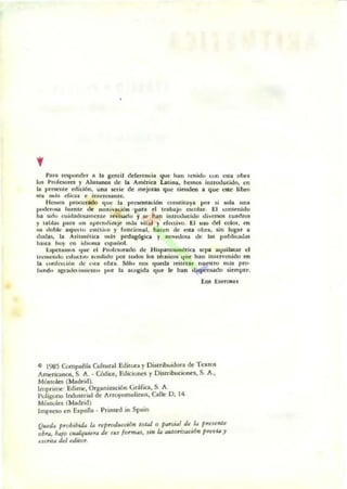 fu" rc:spundcr • l. ¡rol;1 ddtrau.i. "" e h~n lenitlu .un Ola obra
Ws !'ruh,.ora ~ AJu",,- de l. Amfri<:. Lo,i"", hcrr>ol lnrrooucicJo, en
la prewme O'didó... !,Ina lCtie de _joras que 'irnden • 'l."'" ~e libro
Ka .n~. dio.. e ;n'er""'n,e,
Hem06 procurado '1'''' la prncn'a<-ión ro_ilu)'" por oi IOla una
po<trI.... rumte <k "lOIi ~aUón pan ti trabajo ts<oIu. El .onteni<lo
h..."., tuid",lounlmtc "",i-'o r 11<' han introo.l"d<.lo .Ji"".- <1,11<1.01
r 1.1>1;0....... un .pR...,¡i",¡C ""b ~¡u l r cf«ti..... El uso del cok>r. en
... ,Iobk up«!U <:SIbi.o f funcional, haO/n ,Ir Ola 00...... >in lugar ,
doo.l.... la A.;t"'~'ica ...1. pcdaa6t:ia f _...Jos;¡, tk lal p"blkao.l...
ha",. hl))' en ¡.h...... ap~iool .
Upcr.",Ol '1'''' el 1'.""'....nOO de Hiopanoamttiu oc.,.. ,""uilara< el
trc......uk> ""'""r"" ",,,d..1o por todoo JOIl lánicoo '1"e ha" intervenido en
la uonf,,:ürln .k .....a ohu.. SOl" 1>01 ,¡urtb I'CÍlnlIr nuncIO m.il pro-
hlndo. ;t¡:....k't,,,,,..,,,,, 1"" la u,~i<la 'Iue le han '¡itpenoado IÍtm¡>l"e.
$ 1965 Compañía Culnoral Editon y Oi.nibuidora de Te.....
Americonoli, S. 11.• Códio:c, EdicIOnes y [)isrribtKiunc:s. S. A.,
Móstolts (M.drid).
Imprime: Edime, Organiución GrUia, S. A.
I'uIlgono IndUStrial de ArrOJomolinos. Calle D. 14.
MóslOles (Madrid)
Imp.r50 en Elpaill • Prin.ed in Spain
Q"etú proh.b0J4 t. rrpJT'.ldMcOO>l lO'''! O p.".ciú de t. prrseme
ohr... h"Jo cruJqr.oer.. de 1"1 lo""'~, ,;>1 t.. tU<wnuctli>l prru.. y
~I(ril" del tdáo,.
 
