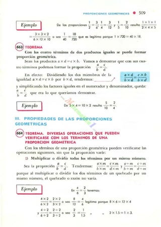 PMOPOMCIOlns GlOMlTMICAS • 509
Ejemplo I
3 x 3)(2
=
6 X 12)( 10
1 3 1 3 1 2
proporciones - = -' - = - '/ - = - U',ullo
2 6'" 12 5 10
1 18
o ~ 40 = no que es levi1imo porque 1 )(72O=-40x lB,
I X I XI
2)(4)(5
9 TEOREMA
Con lOIi CUillrO términos de da> prodUCIOIi igwtlo se pu~e formar
proporcion geométrica,
~a ll los produclos ji )( d = e x b, Vam05 a demostrar quc con SU5 cua·
Ira termlnOS poden105 10rmar la propon:K)II
a ,
1:.11 efecto: Dividiendo los dos miemlmH de la
igualdad 6 x d =c)( b por b )( d, tendremos: ___~/
y 5impliricando los JaCtOres iguales en el numcrador y denominador, 4u«l;.l:
a ,
= que era lo que queriamos demOSlrar.
/, d
Ejemplo I s ,
De 5 lo( 4 = 10 x 2 ,esuho - =-.
10 •
111. PROPIEDADES DE LAS PROPORCIONES
GEOMETRICAS
8 TEOREMA. DIVUSAS OPERACIONES QUE ",EDEN
VERIFICARSE CON LOS TERMINOS DE UNA
PlOPORCION GEOMETRICA
Con los lénninos de una proporción geomélrica pueden 'enficarse la~
oper.aClones siguientC1. sin que la proporción "arle:
1) Multiplicar o dividir fodos 101 lérminos por un mismo número.
. a , T
Sea la proporción b =;¡, endremos:
Qxm CXm j1 + m c + m
----- ,-----u Xm - d xm u+m- d+ m
pon¡ue al mllltipliur o dividir los dos u:rmin05 de un '1"ebr..d.. pUf 1111
mismo lIt"unero, el quehrado o razÓn no 'liria.
Ejemplo .,En -=- tenemos,
, J
" x 2 2 x2 B 4
--=--,,~ -=- l~i,¡mo porque 8 X 6 = 12)( 4
6x2 3 x2 12 6
4 + 2 2 + 2 2 1
'/6+2 = 3 + 2°
1eO
3=1.5 2XI.5 = I X 3,
 
