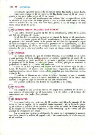 568 • "'I'IIT..lTIC'"
El ejemplo siguiente adarará la diferencia etlUT d iaJ fecha Y me.ws focha.
Una Letra girada el 26 de mayo a 30 díaJ focha vena: el 25 de junio y
girada a un mes fecha vence el 26 de junio.
Cuando en e! mes del veudmiemo no hubil:re dla corTe5pondiente al de
la emisión o aceptación. la Lc.-tra girada a UIlO o ·ari05 meses recha o vista,
vetl« e! ulomo dia del mes. Así, una letra girada el 31 de mayo a 1111 mes
fecha vence el 30 de junio.
@ ClIANDO DEBEN PAGARSE LAS LETRAS
Las Letras deber;n p"$arR" e! dla de su Vf:nc;imiemo. autes de la puesta
del Sol, sin termino de gracIa.
Si e! día de! vencimiento es fesovo, se pagará la Letra en el pn:c:edeme.
SI la Lemil no es J!3gada e! dla del vencimiento, el tenedor tiene que hacer
el prou:sto ante NotariO antn de la puesta del 1101 del dla siguiente a aquel
en que fue ,~do el lJ3go. Si no haCl' e! protesto en ~ oportunidad, la Letra
queda perjudICada. es decir, el tenedor {'ierde las acciooet cambiarias que
~Iablece la Ley y til:ne que acudir, para exigir JO pago, a 01f05 procedimientos.
@ ENDOSOS
El endOlO conSlltC cn que el tenedor traspasa la pr:opiedad de la Letra
• o<n .lCTSOna. S4! llama endOliO porque sc rcdila elcrlbiendo al dono de la
Letra e nombre o rou:ól1 JOCiaI de la p!efX)na o entidad a quien $C trupasa
la Inopicdad de la Letra, el concepto (valor recibido) porque se traspasa la
propiedad, la fecha y la Hrma del end053ntc.
<..:omo se ve, los rCt,juisil05 del endoso loOn casi 105 mismos (Iue 105 de la
Lc.-tra de Cambio. El endoso que cumple estos rCt,juisit05 se I ama endoso
regular; 5i no 105 cun'I,le lodos es un endoso irregular que tiene dilitintos rfectos.
segun la l...ey.
El cndotlO en bbnco n un enc1ollO irregular. Consi,u. Cll que el tcnedor
simplementc rirma la Letra por €kml; CutOfICCI el ~tador de la Letra tiene
derecho a cxigir IU pago al librado, el día dcl vcnclmicnto.
No puedell elldosarR" las Letra. 110 expedidas a [a ordcll.
e PAGARES
Un I',agar~ es una prOlllCU CKrita de pagar una cantidad dc dinero. a
un.a pelloOlIa determinada en el documento o a su orden o al tt'llcdor del
documento, en una fecha determinada.
S REQlIlSITOS
loI ¡¡ag-dres deLmIl rolllellcr: 1) El nombre cspecJfico de pagarlo 2) La
recha en que se expKle. 3) La cantidad (valor nominal). 4) La fecha dd pago.
S) El nombre y apellido de la pcnona a cuya ordt'll $C habrá de haCtt el pago.
6) El origen del valor que representa (valor recibido). 7) La finna dd que
oolllrae la obligación de pagar.
La persona que contrae la obligación de pagar es el olOrgaole; la ~TSona
quc tiene derecho a robrar el pagart, alé o no mencionada cn el doc:urnclllo,
CJ el tenedor.
 