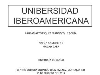 UNIBERSIDAD
IBEROAMERICANA
LAURAMARY VASQUEZ FRANCISCO 12-0874
DISEÑO DE MUEBLE II
MAGALY CABA
PROPUESTA DE BANCO
CENTRO CULTURA EDUARDO LEON JIMENEZ, SANTIAGO, R.D
15 DE FEBRERO DEL 2017
 