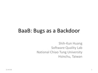 BaaB: Bugs as a Backdoor
Shih-Kun Huang
Software Quality Lab
National Chiao Tung University
Hsinchu, Taiwan

22:44:38

1

 