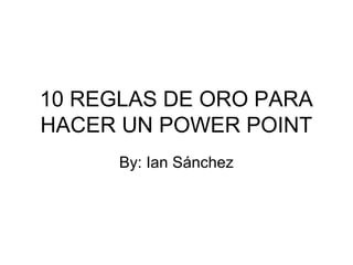 10 REGLAS DE ORO PARA
HACER UN POWER POINT
By: Ian Sánchez

 