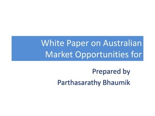 White Paper on Australian
Market Opportunities for
Prepared by
Parthasarathy Bhaumik
 