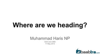 Where are we heading?
Muhammad Haris NP
CEO and CMD
11 May 2013
 