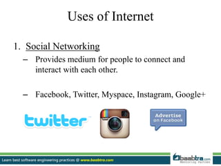 Uses of Internet
1. Social Networking
– Provides medium for people to connect and
interact with each other.
– Facebook, Twitter, Myspace, Instagram, Google+
 