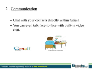 2. Communication
– Chat with your contacts directly within Gmail.
– You can even talk face-to-face with built-in video
chat.
 