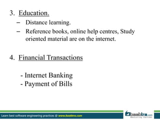 3. Education.
– Distance learning.
– Reference books, online help centres, Study
oriented material are on the internet.
4. Financial Transactions
- Internet Banking
- Payment of Bills
 