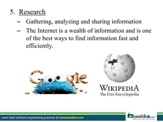 5. Research
– Gathering, analyzing and sharing information
– The Internet is a wealth of information and is one
of the best ways to find information fast and
efficiently.
 