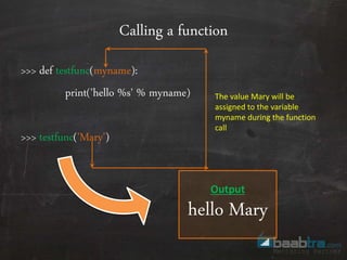Calling a function
>>> def testfunc(myname):
print('hello %s' % myname)
>>> testfunc('Mary')
The value Mary will be
assigned to the variable
myname during the function
call
Output
hello Mary
 