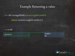 Example Returning a value
>>> def averageMark(science,english,maths)
return (science+english+maths)/3
>>>a=40
print(a) Output
40
 