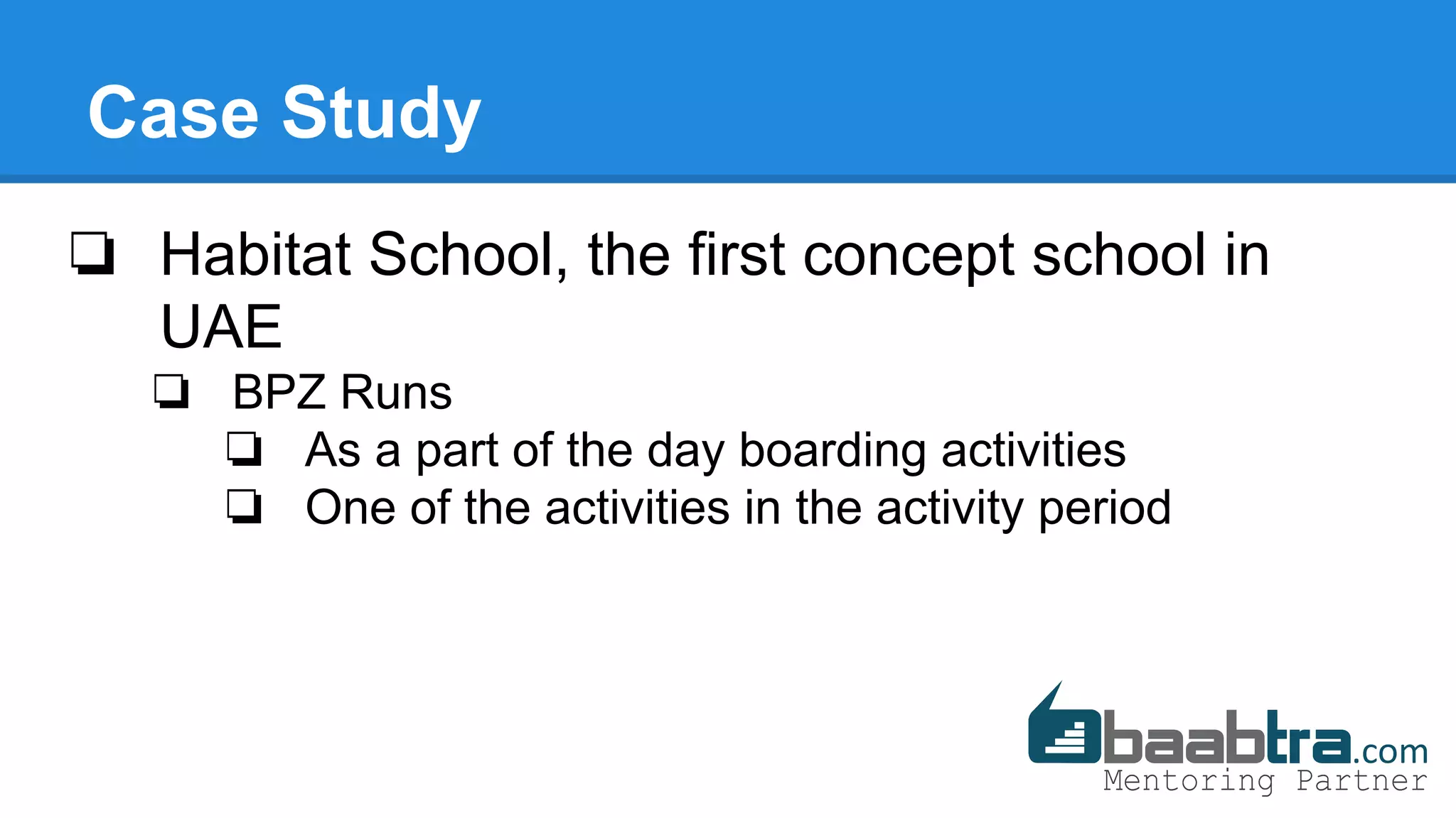 Case Study
❏ Habitat School, the first concept school in
UAE
❏ BPZ Runs
❏ As a part of the day boarding activities
❏ One of the activities in the activity period
 
