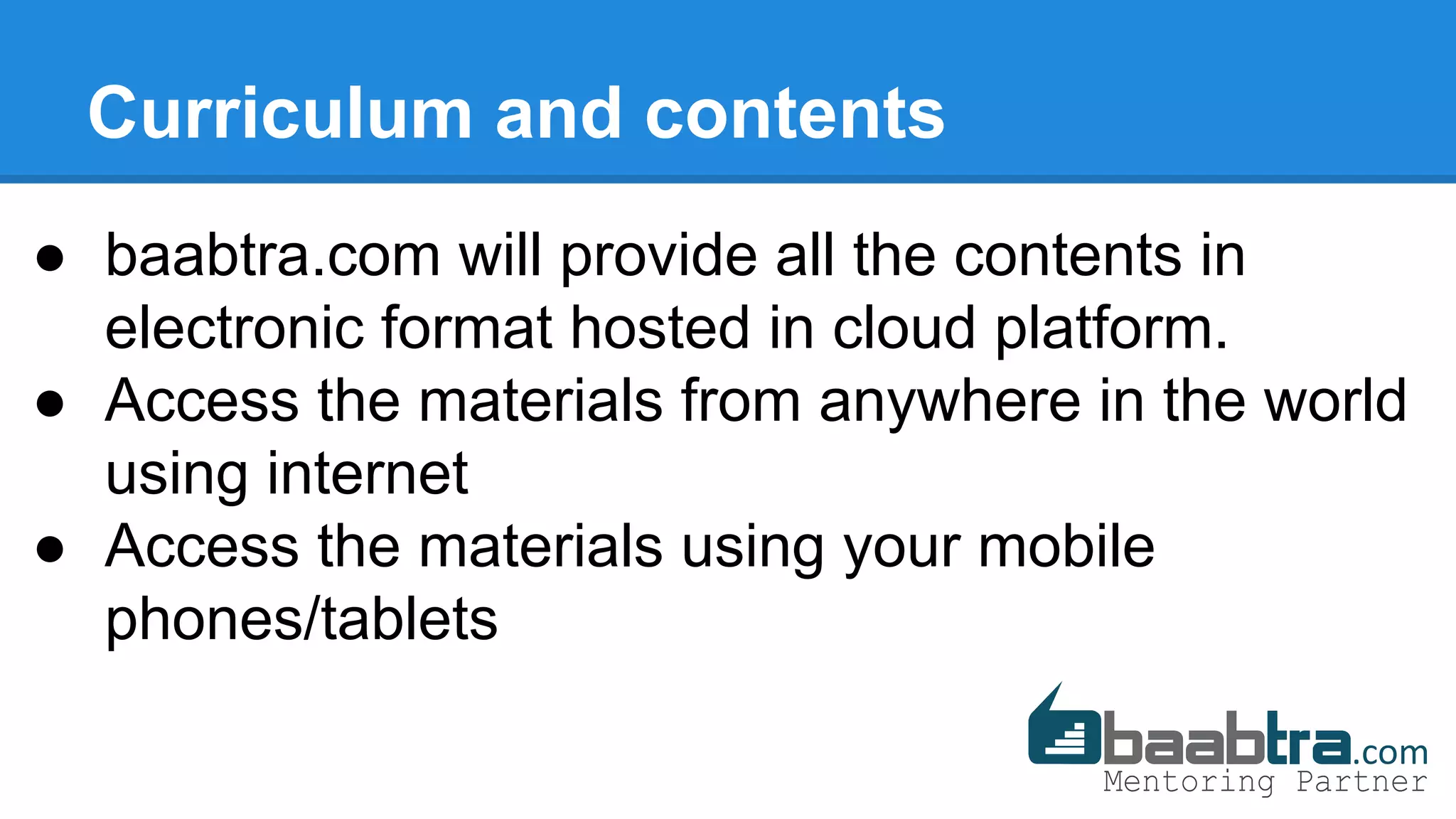 Curriculum and contents
● baabtra.com will provide all the contents in
electronic format hosted in cloud platform.
● Access the materials from anywhere in the world
using internet
● Access the materials using your mobile
phones/tablets
 