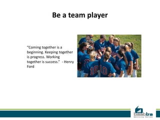 Be a team player
“Coming together is a
beginning. Keeping together
is progress. Working
together is success.” - Henry
Ford
 