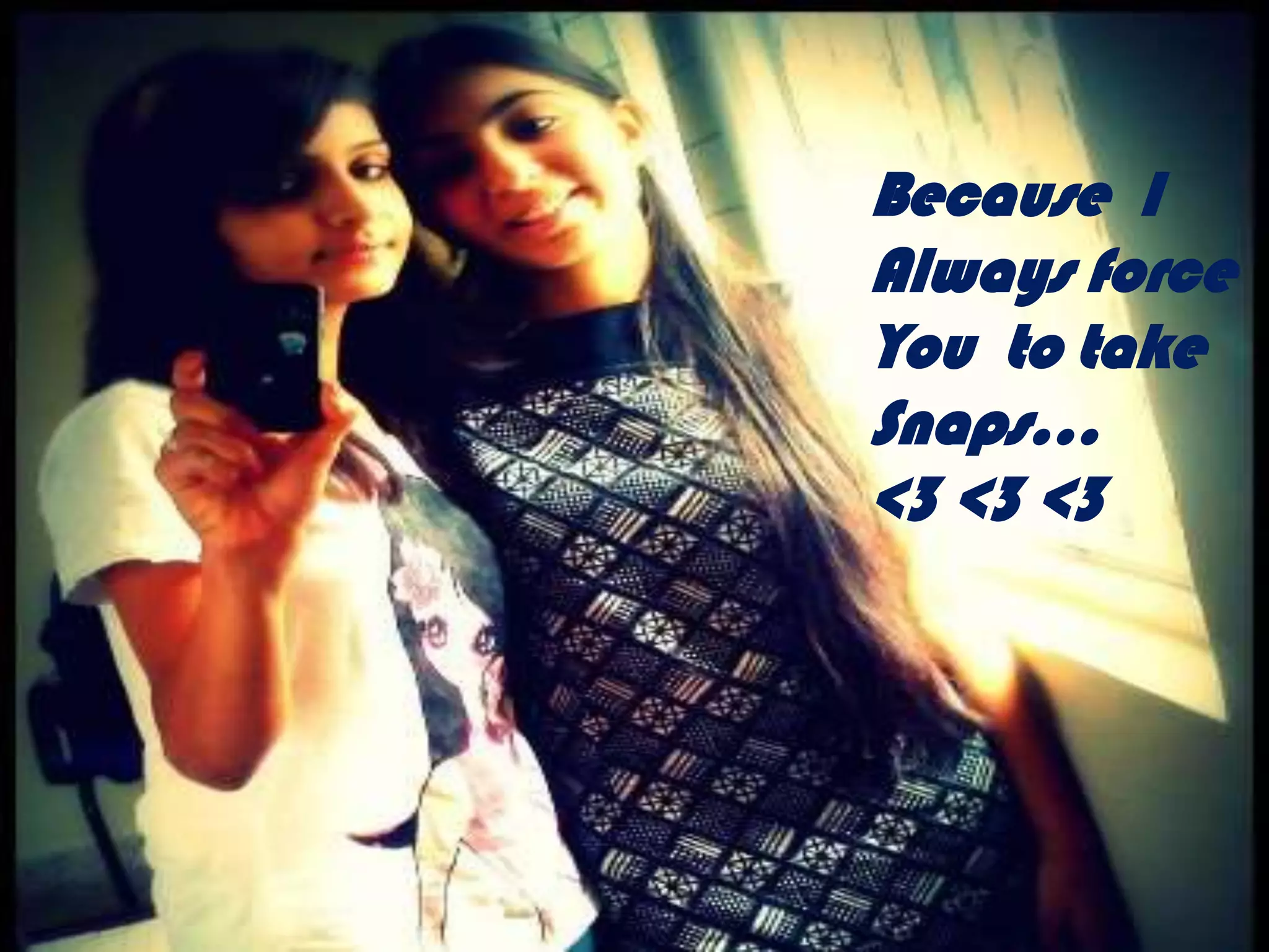 Because I
Always force
You to take
Snaps…
<3 <3 <3
 
