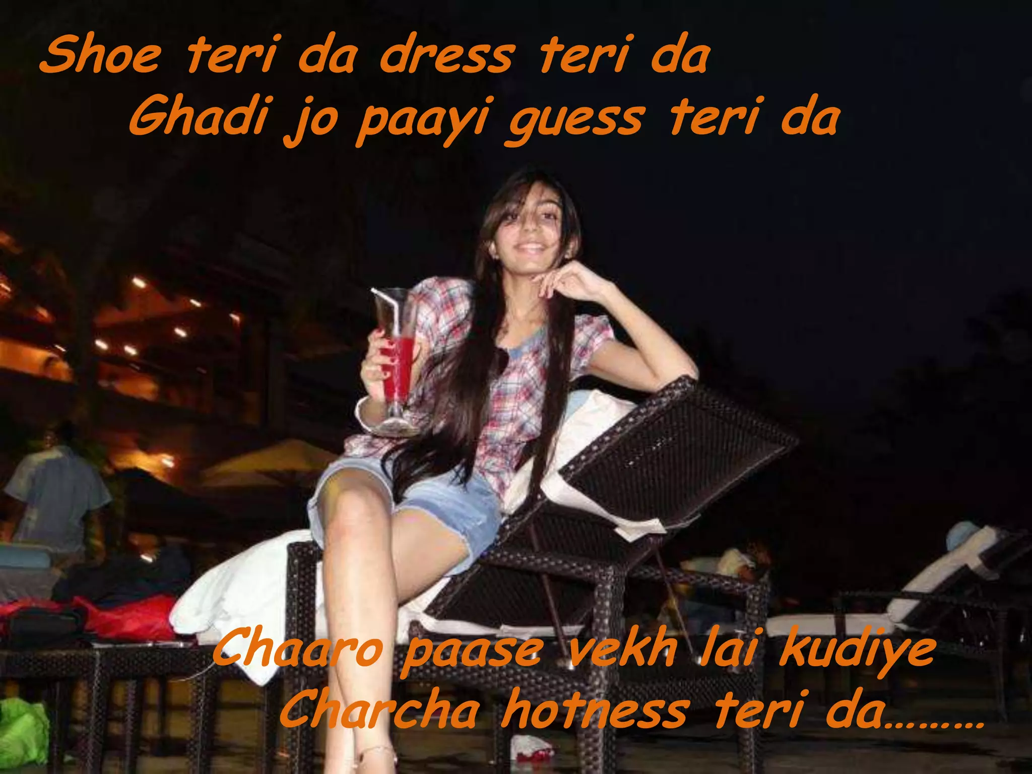 Shoe teri da dress teri da
   Ghadi jo paayi guess teri da




      Chaaro paase vekh lai kudiye
        Charcha hotness teri da………
 