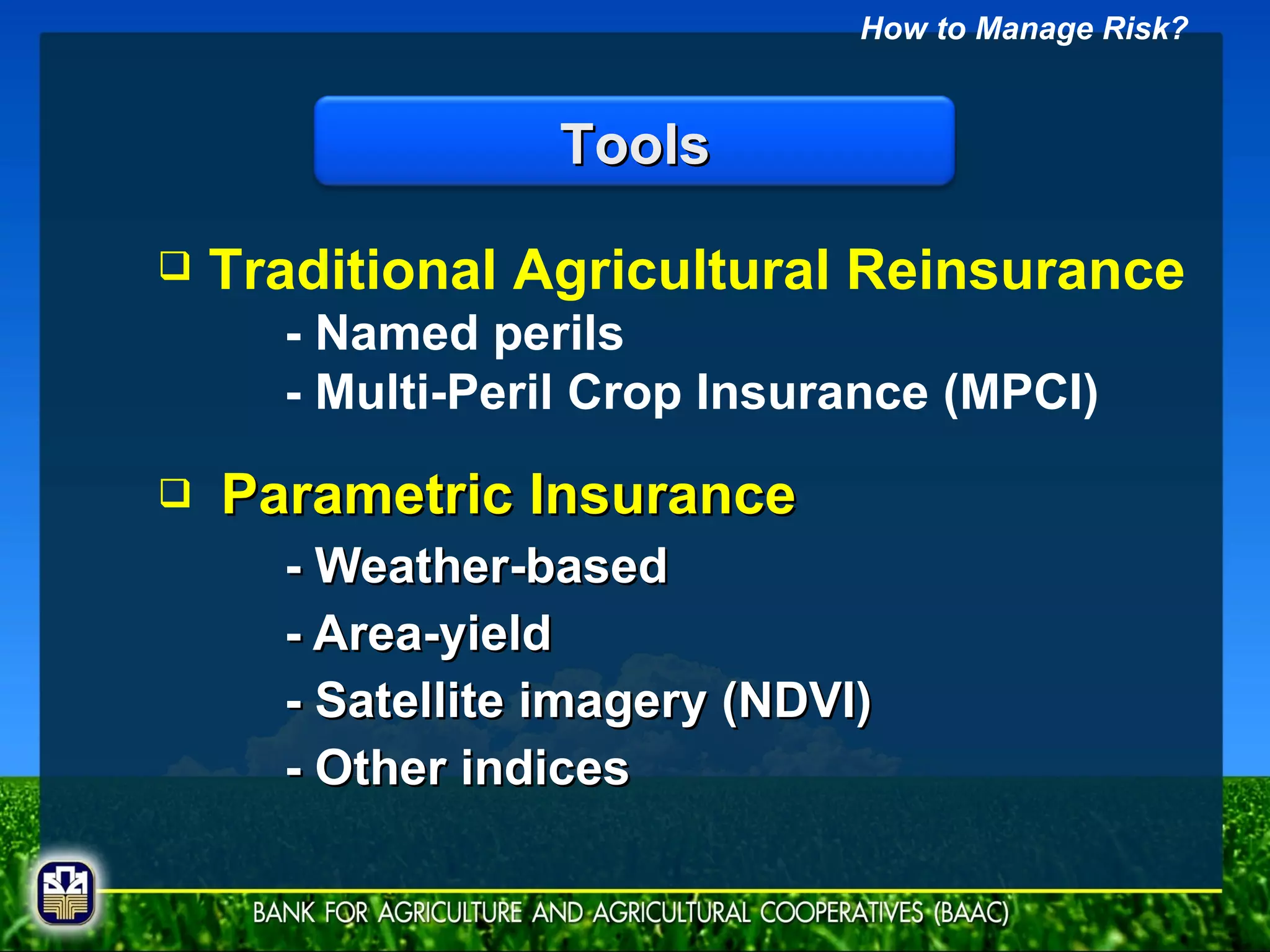 Parametric Insurance - Weather-based - Area-yield - Satellite imagery (NDVI) - Other indices Traditional Agricultural Reinsurance - Named perils - Multi-Peril Crop Insurance (MPCI) How to Manage Risk? Tools 