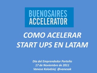 COMO ACELERAR
START UPS EN LATAM
    Dia del Emprendedor Porteño
      17 de Noviembre de 2011
    Vanesa Kolodziej @vanesak
 