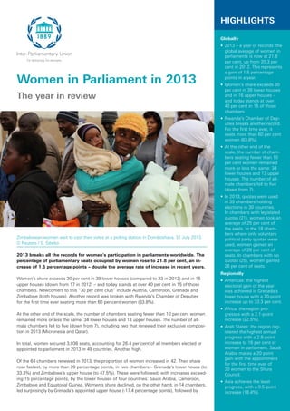 Women in Parliament in 2013
The year in review
2013 breaks all the records for women’s participation in parliaments worldwide. The
percentage of parliamentary seats occupied by women rose to 21.8 per cent, an in-
crease of 1.5 percentage points – double the average rate of increase in recent years.
Women’s share exceeds 30 per cent in 39 lower houses (compared to 33 in 2012) and in 16
upper houses (down from 17 in 2012) – and today stands at over 40 per cent in 15 of those
chambers. Newcomers to this “30 per cent club” include Austria, Cameroon, Grenada and
Zimbabwe (both houses). Another record was broken with Rwanda’s Chamber of Deputies
for the first time ever seating more than 60 per cent women (63.8%).
At the other end of the scale, the number of chambers seating fewer than 10 per cent women
remained more or less the same: 34 lower houses and 13 upper houses. The number of all-
male chambers fell to five (down from 7), including two that renewed their exclusive composi-
tion in 2013 (Micronesia and Qatar).
In total, women secured 3,036 seats, accounting for 26.4 per cent of all members elected or
appointed to parliament in 2013 in 49 countries. Another high.
Of the 64 chambers renewed in 2013, the proportion of women increased in 42. Their share
rose fastest, by more than 20 percentage points, in two chambers – Grenada’s lower house (to
33.3%) and Zimbabwe’s upper house (to 47.5%). These were followed, with increases exceed-
ing 15 percentage points, by the lower houses of four countries: Saudi Arabia, Cameroon,
Zimbabwe and Equatorial Guinea. Women’s share declined, on the other hand, in 14 chambers,
led surprisingly by Grenada’s appointed upper house (-17.4 percentage points), followed by
HIGHLIGHTS
Globally
•	2013 – a year of records: the
global average of women in
parliaments is now at 21.8
per cent, up from 20.3 per
cent in 2012. This represents
a gain of 1.5 percentage
points in a year.
•	Women’s share exceeds 30
per cent in 39 lower houses
and in 16 upper houses –
and today stands at over
40 per cent in 15 of those
chambers.
•	Rwanda’s Chamber of Dep-
uties breaks another record.
For the first time ever, it
seats more than 60 per cent
women (63.8%).
•	At the other end of the
scale, the number of cham-
bers seating fewer than 10
per cent women remained
more or less the same: 34
lower houses and 13 upper
houses. The number of all-
male chambers fell to five
(down from 7).
•	In 2013, quotas were used
in 39 chambers holding
elections in 30 countries.
In chambers with legislated
quotas (21), women took an
average of 25 per cent of
the seats. In the 18 cham-
bers where only voluntary
political party quotas were
used, women gained an
average of 28 per cent of
seats. In chambers with no
quotas (25), women gained
26 per cent of seats.
Regionally
•	Americas: the highest
electoral gain of the year
was achieved in Grenada’s
lower house with a 20-point
increase up to 33.3 per cent.
•	Africa: the region pro-
gresses with a 2.1-point
increase (22.5%).
•	Arab States: the region reg-
istered the highest annual
progress with a 2.8-point
increase to 16 per cent of
women in parliament. Saudi
Arabia makes a 20 point
gain with the appointment
for the first time ever of
30 women to the Shura
Council.
•	Asia achieves the least
progress, with a 0.5-point
increase (18.4%).
Zimbabwean women wait to cast their votes at a polling station in Domboshava, 31 July 2013.
© Reuters / S. Sibeko
 