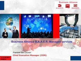 Francois Van Leuven
Chief Executive Manager (CEM)
www.baaer.eu; +359 2 491 72 79; 53 Graf Ignatiev Str., Sofia11-12.XII.2014
Belgium
Business Alliance B.A.A.E.R. Managed services
 