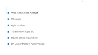 3
Who is Business Analyst
Why Agile
Agile brushup
Traditional vs Agile BA
How to define requirement
BA Career Paths in Agile Projects
 