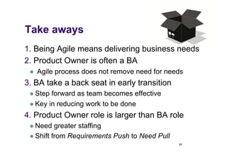 Take aways
1.  Being Agile means delivering business needs
2.  Product Owner is often a BA
     Agile process does not re...