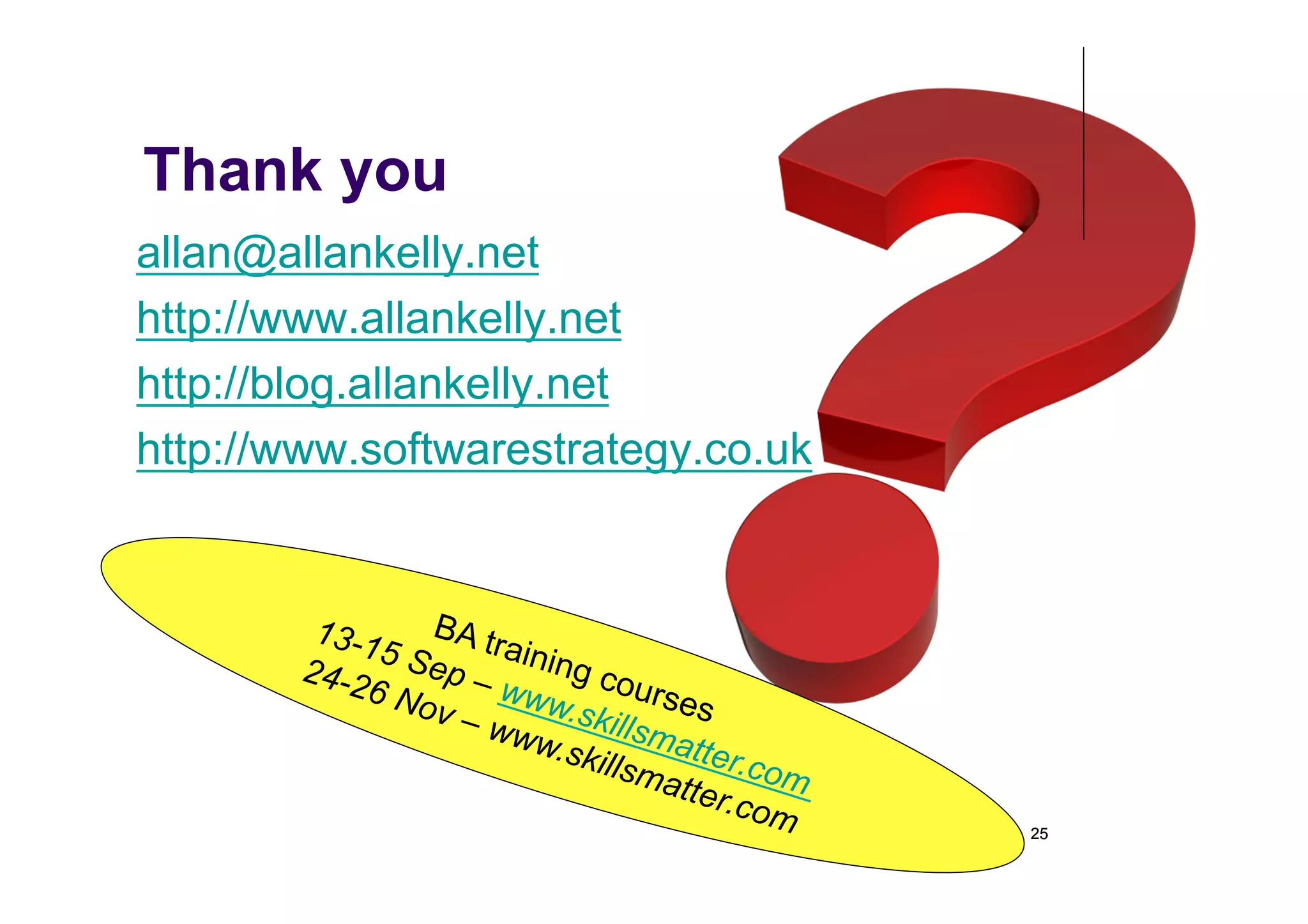 Thank you
allan@allankelly.net
http://www.allankelly.net
http://blog.allankelly.net
http://www.softwarestrategy.co.uk


         1 3 -1    BA t
                5 Se rainin
        24-2        p       g
              6 No – www course
                   v–w     .skil       s
                        ww.s     lsma
                             killsm tter.co
                                    atter   m
                                         .com
                                                25
 